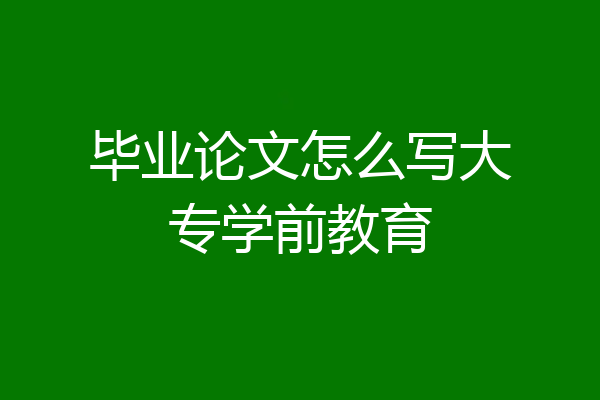 毕业论文怎么写大专学前教育