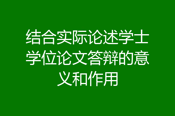 结合实际论述学士学位论文答辩的意义和作用