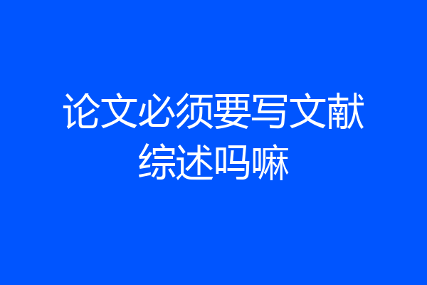 论文必须要写文献综述吗嘛