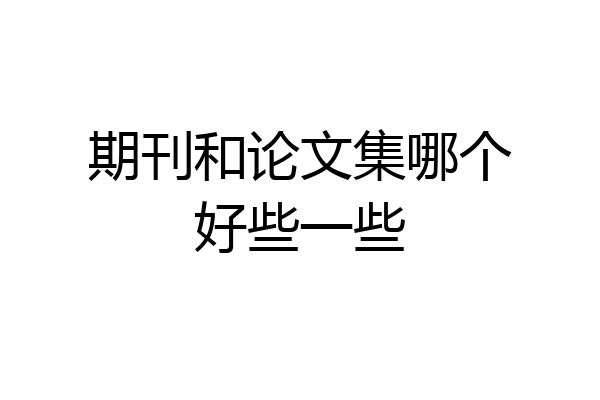 期刊和论文集哪个好些一些