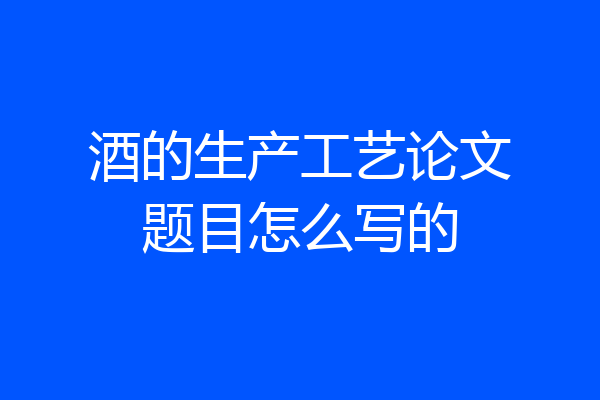 酒的生产工艺论文题目怎么写的