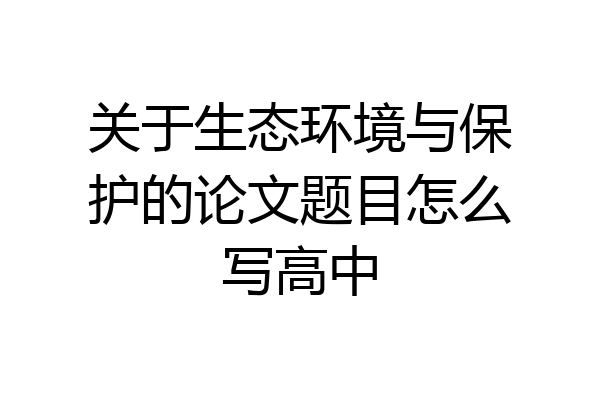 关于生态环境与保护的论文题目怎么写高中