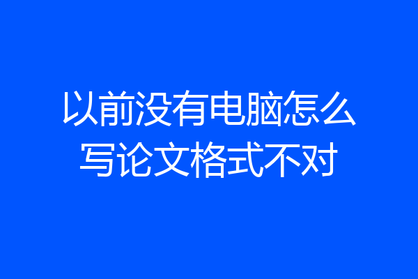 以前没有电脑怎么写论文格式不对
