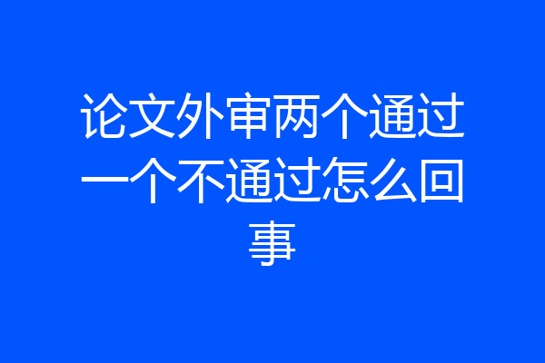论文外审两个通过一个不通过怎么回事