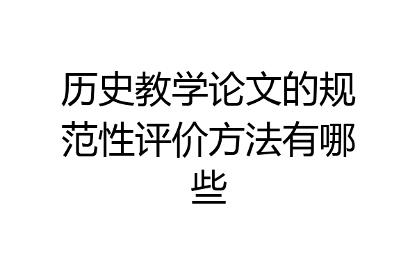 历史教学论文的规范性评价方法有哪些