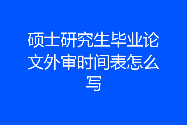 硕士研究生毕业论文外审时间表怎么写