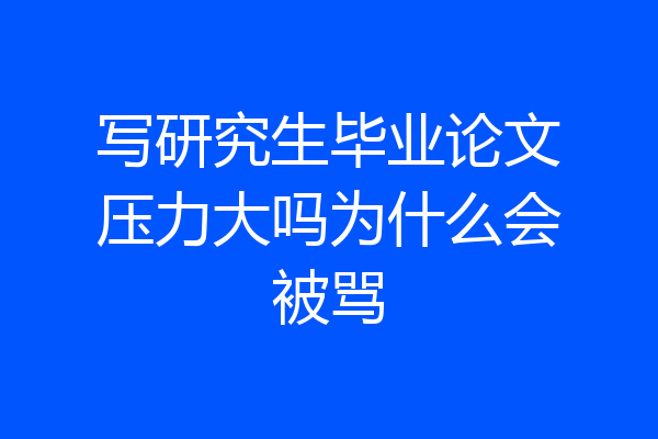 写研究生毕业论文压力大吗为什么会被骂
