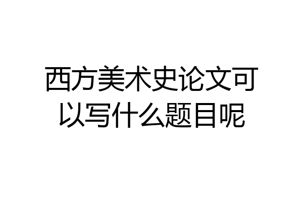 西方美术史论文可以写什么题目呢