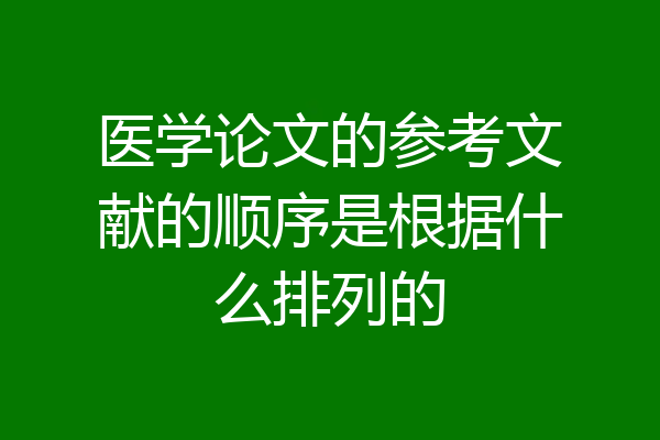 医学论文的参考文献的顺序是根据什么排列的