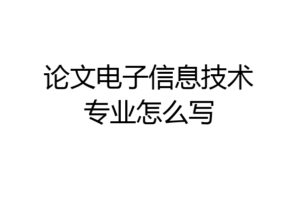 论文电子信息技术专业怎么写
