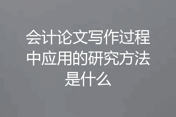 会计论文写作过程中应用的研究方法是什么
