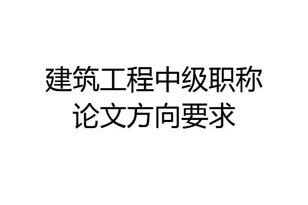 建筑工程中级职称论文方向要求