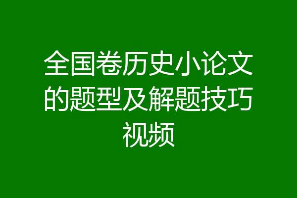 全国卷历史小论文的题型及解题技巧视频