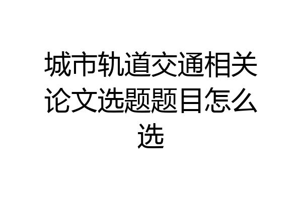 城市轨道交通相关论文选题题目怎么选