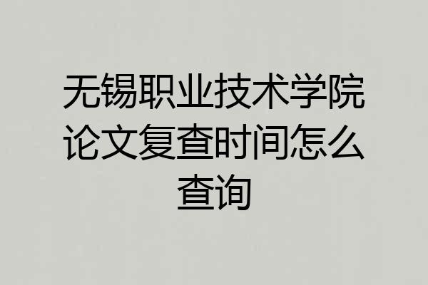 无锡职业技术学院论文复查时间怎么查询