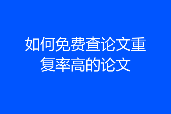如何免费查论文重复率高的论文