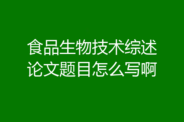 食品生物技术综述论文题目怎么写啊