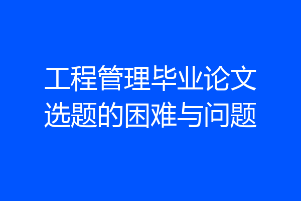 工程管理毕业论文选题的困难与问题