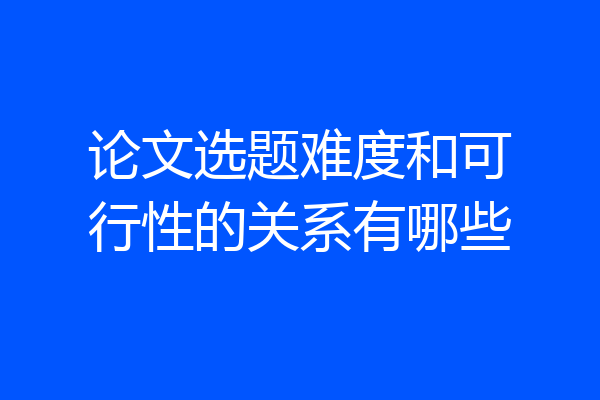 论文选题难度和可行性的关系有哪些