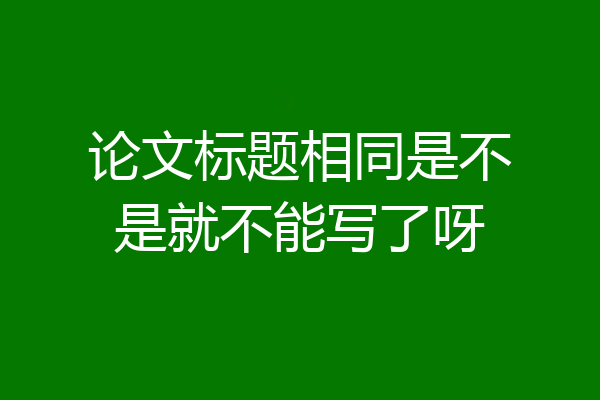 论文标题相同是不是就不能写了呀