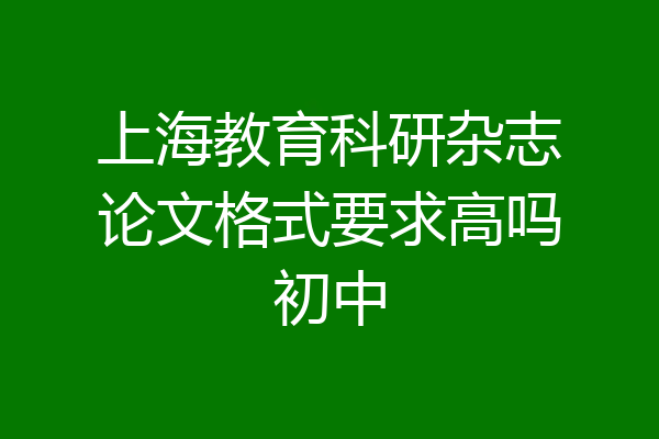 上海教育科研杂志论文格式要求高吗初中