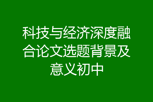 科技与经济深度融合论文选题背景及意义初中