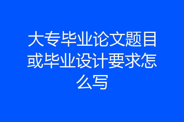 大专毕业论文题目或毕业设计要求怎么写