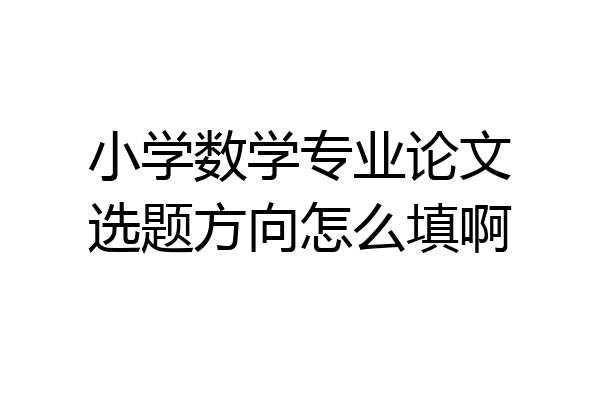 小学数学专业论文选题方向怎么填啊