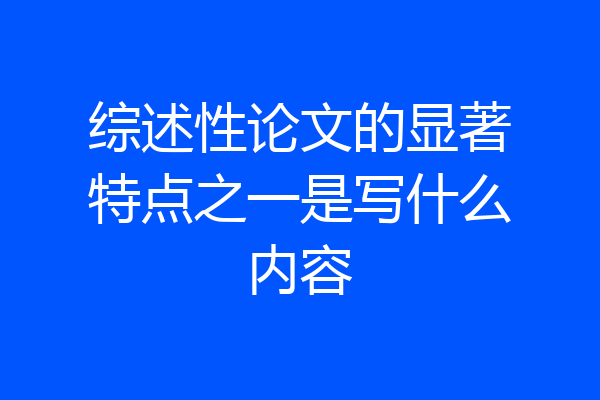 综述性论文的显著特点之一是写什么内容