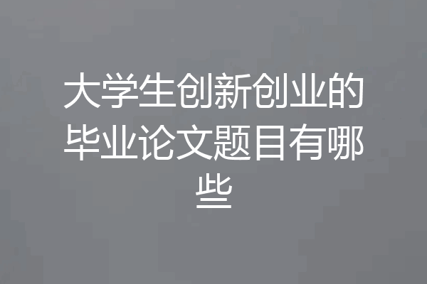 大学生创新创业的毕业论文题目有哪些
