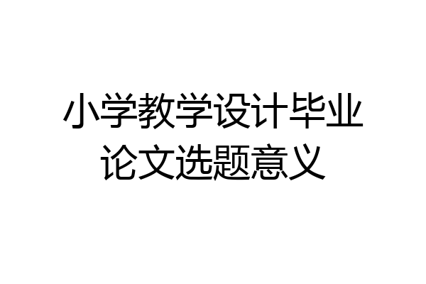 小学教学设计毕业论文选题意义