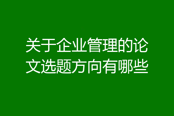 关于企业管理的论文选题方向有哪些