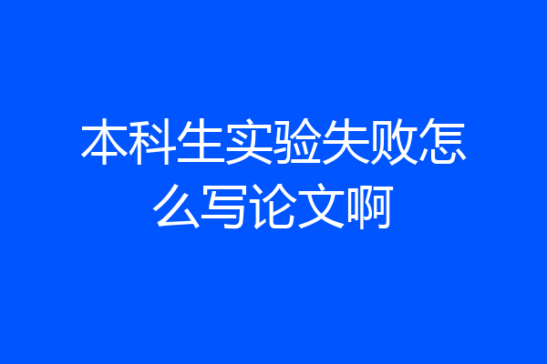 本科生实验失败怎么写论文啊