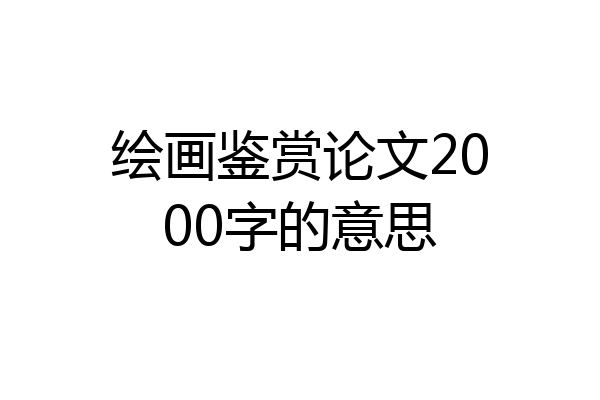绘画鉴赏论文2000字的意思