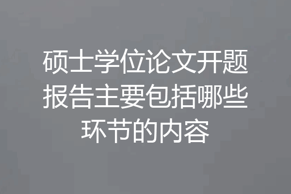硕士学位论文开题报告主要包括哪些环节的内容