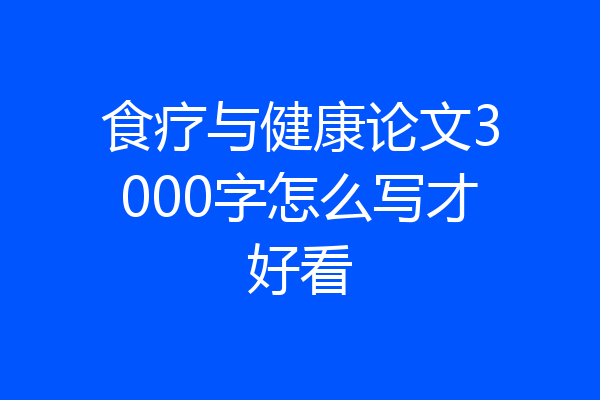 食疗与健康论文3000字怎么写才好看