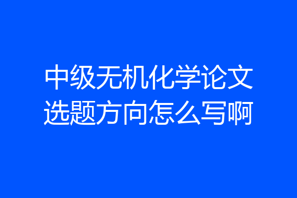 中级无机化学论文选题方向怎么写啊