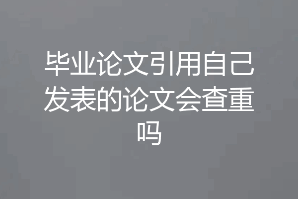 毕业论文引用自己发表的论文会查重吗