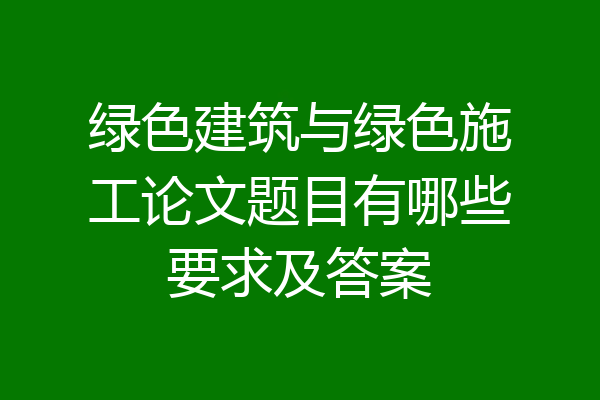 绿色建筑与绿色施工论文题目有哪些要求及答案