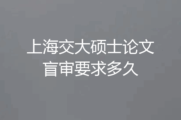 上海交大硕士论文盲审要求多久