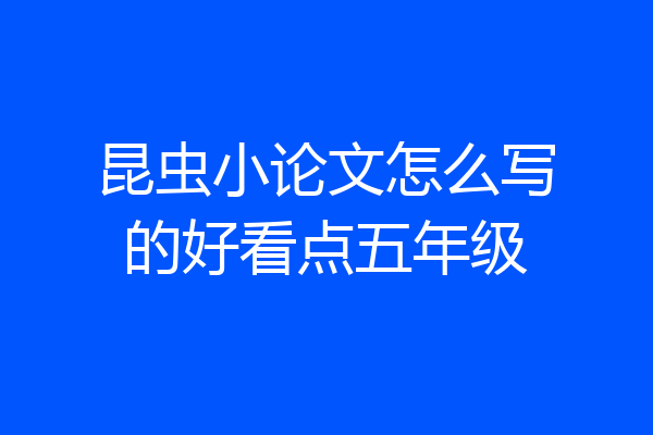 昆虫小论文怎么写的好看点五年级