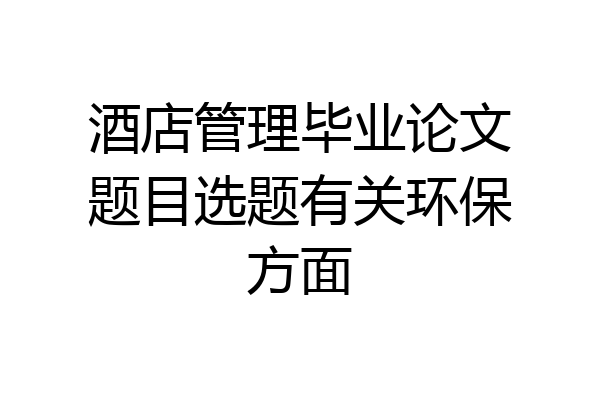 酒店管理毕业论文题目选题有关环保方面