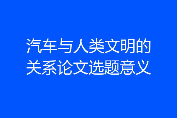 汽车与人类文明的关系论文选题意义