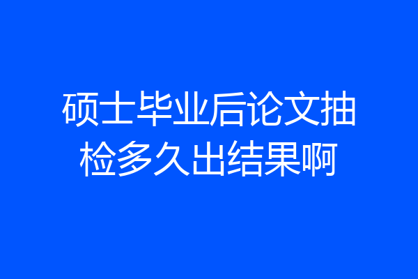 硕士毕业后论文抽检多久出结果啊