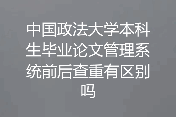 中国政法大学本科生毕业论文管理系统前后查重有区别吗