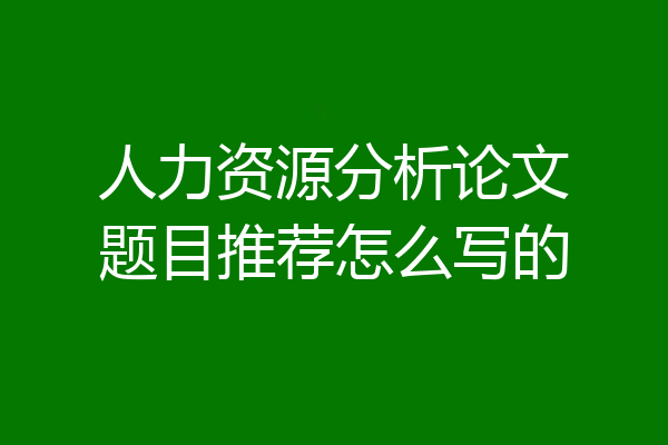 人力资源分析论文题目推荐怎么写的