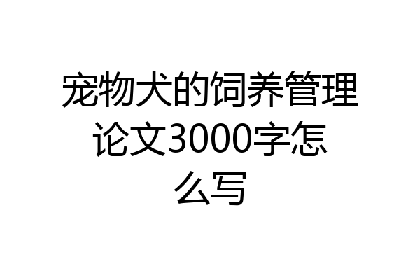 宠物犬的饲养管理论文3000字怎么写