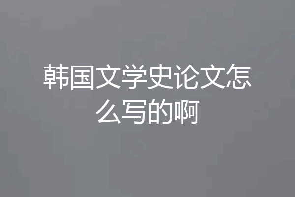 韩国文学史论文怎么写的啊