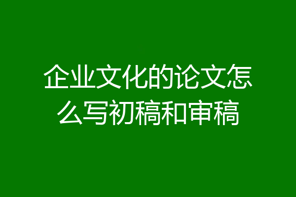 企业文化的论文怎么写初稿和审稿