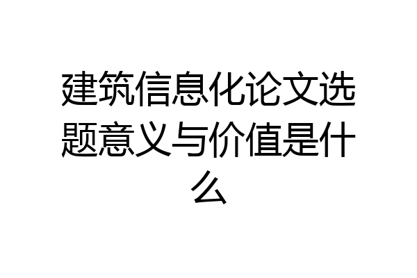 建筑信息化论文选题意义与价值是什么